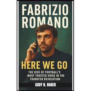 N. Baker, Cody FABRIZIO ROMANO: Here We Go: The Rise of Football's Most Trusted Voice in the Transfer Revolution N. Baker, Cody FABRIZIO ROMANO: Here We Go: The Rise of Football's Most Trusted Voice in the Transfer Revolution