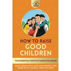 Family Books, Fabulous How To Raise Good Children: The Essential Positive Parenting Book: Make Your Child Love and Respect You More with 9 Simple, Positive Steps Family Books, Fabulous How To Raise Good Children: The Essential Positive Parenting Book: Make Your Child Love and Respect You More with 9 Simple, Positive Steps