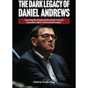 Begg, Morgan The Dark Legacy of Daniel Andrews: Assessing the Social and Economic Costs of Australia’s Most Controversial Premier Begg, Morgan The Dark Legacy of Daniel Andrews: Assessing the Social and Economic Costs of Australia’s Most Controversial Premier