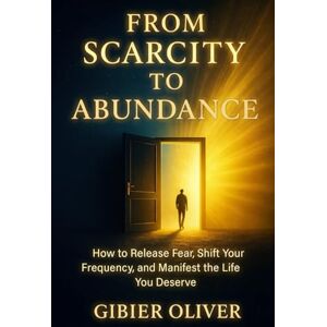 Oliver, Gibier From Scarcity to Abundance: How to Release Fear, Shift Your Frequency, and Manifest the Life You Deserve Oliver, Gibier From Scarcity to Abundance: How to Release Fear, Shift Your Frequency, and Manifest the Life You Deserve