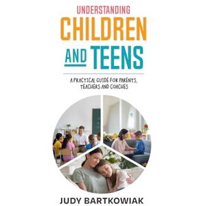 Bartkowiak, Judy Understanding Children and Teens: A practical guide for parents, teachers and coaches Bartkowiak, Judy Understanding Children and Teens: A practical guide for parents, teachers and coaches