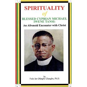 Ukaegbu, Fada Jon Ofoegbu SPIRITUALITY oF BLESSED CYPRIAN MICHAEL IWENE TANSI: An Afronoid Encounter with Christ Ukaegbu, Fada Jon Ofoegbu SPIRITUALITY oF BLESSED CYPRIAN MICHAEL IWENE TANSI: An Afronoid Encounter with Christ