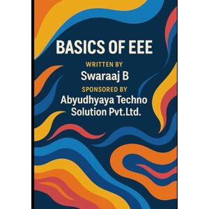 B, Swaraaj Complete Textbook for Beginners of Electrical and Electronics Engineering: Basics of EEE B, Swaraaj Complete Textbook for Beginners of Electrical and Electronics Engineering: Basics of EEE