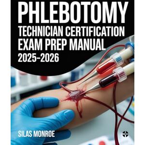 Monroe, Silas Phlebotomy Technician Certification Exam Prep Manual 2025–2026: Venipuncture Techniques, Safety Protocols & Practice Questions Monroe, Silas Phlebotomy Technician Certification Exam Prep Manual 2025–2026: Venipuncture Techniques, Safety Protocols & Practice Questions