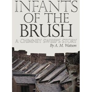Watson, A. M. Infants of the Brush: A Chimney Sweep's Story Watson, A. M. Infants of the Brush: A Chimney Sweep's Story