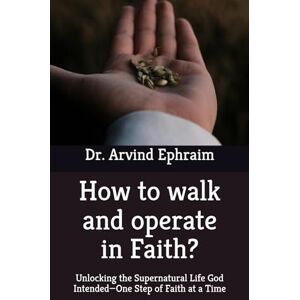 Ephraim, Arvind How to walk and operate in Faith: Unlocking the Supernatural Life God Intended—One Step of Faith at a Time Ephraim, Arvind How to walk and operate in Faith: Unlocking the Supernatural Life God Intended—One Step of Faith at a Time