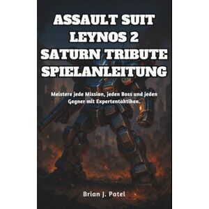 PATEL, BRIAN J. ASSAULT SUIT LEYNOS 2 SATURN TRIBUTE SPIELANLEITUNG: Meistere jede Mission, jeden Boss und jeden Gegner mit Expertentaktiken. PATEL, BRIAN J. ASSAULT SUIT LEYNOS 2 SATURN TRIBUTE SPIELANLEITUNG: Meistere jede Mission, jeden Boss und jeden Gegner mit Expertentaktiken.