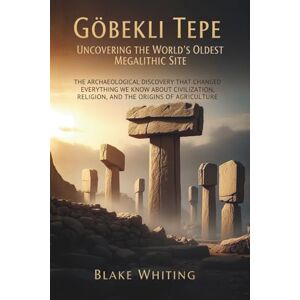 Whiting, Blake Göbekli Tepe: Uncovering the World's Oldest Megalithic Site: The Archaeological Discovery That Changed Everything We Know About Civilization, Religion, and the Origins of Agriculture Whiting, Blake Göbekli Tepe: Uncovering the World's Oldest Megalithic Site: The Archaeological Discovery That Changed Everything We Know About Civilization, Religion, and the Origins of Agriculture