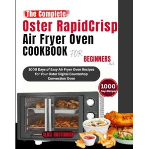 BASTIANICH, ALICE The Complete Oster RapidCrisp Air Fryer Oven Cookbook for Beginners 2025: 1000 Days of Easy Air Fryer Oven Recipes for Your Oster Digital Countertop Convection Oven BASTIANICH, ALICE The Complete Oster RapidCrisp Air Fryer Oven Cookbook for Beginners 2025: 1000 Days of Easy Air Fryer Oven Recipes for Your Oster Digital Countertop Convection Oven