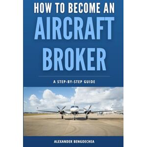 Bengoechea, Alexander How to Become an Aircraft Broker: A Step-by-Step Guide for Starting an Aircraft Brokerage Business and Closing Your First Deal Bengoechea, Alexander How to Become an Aircraft Broker: A Step-by-Step Guide for Starting an Aircraft Brokerage Business and Closing Your First Deal