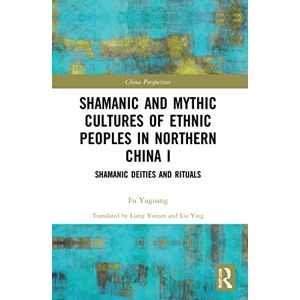 Shamanic and Mythic Cultures of Ethnic Peoples in Northern China I: Shamanic Deities and Rituals: 1 (China Perspectives) Shamanic and Mythic Cultures of Ethnic Peoples in Northern China I: Shamanic Deities and Rituals: 1 (China Perspectives)