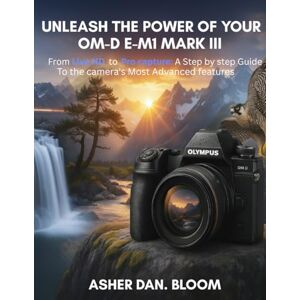 Bloom, Asher Dan. Unleash the power of your OM-D E-M1 MARK III: From Live ND to pro capture: A step by step Guide to the camera's Most Advanced features Bloom, Asher Dan. Unleash the power of your OM-D E-M1 MARK III: From Live ND to pro capture: A step by step Guide to the camera's Most Advanced features
