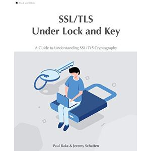 Baka, Paul SSL/TLS Under Lock and Key: A Guide to Understanding SSL/TLS Cryptography Baka, Paul SSL/TLS Under Lock and Key: A Guide to Understanding SSL/TLS Cryptography