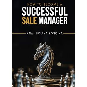 Koscina, Ana Luciana How To Become Successful Sales Manager: Leading A Team Of Sales Persons, Store Managers Koscina, Ana Luciana How To Become Successful Sales Manager: Leading A Team Of Sales Persons, Store Managers