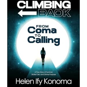 Ify Konoma, Helen Climbing Back: From Coma to Calling: A True Story of Survival, Sickle Cell, and Divine Purpose Ify Konoma, Helen Climbing Back: From Coma to Calling: A True Story of Survival, Sickle Cell, and Divine Purpose