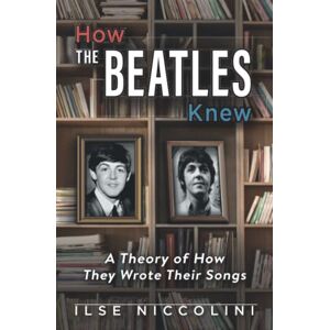 Niccolini, Ilse How The Beatles Knew: A Theory of How They Wrote Their Songs Niccolini, Ilse How The Beatles Knew: A Theory of How They Wrote Their Songs