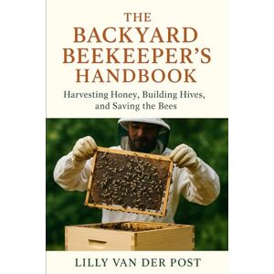 Van Der Post, Lilly The Backyard Beekeeper’s Handbook: Harvesting Honey, Building Hives, and Saving the Bees: Discover the magic of beekeeping—right in your own backyard Van Der Post, Lilly The Backyard Beekeeper’s Handbook: Harvesting Honey, Building Hives, and Saving the Bees: Discover the magic of beekeeping—right in your own backyard