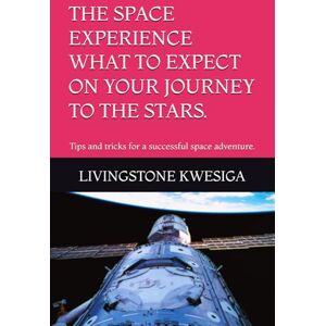 KWESIGA, LIVINGSTONE THE SPACE EXPERIENCE WHAT TO EXPECT ON YOUR JOURNEY TO THE STARS.: Tips and tricks for a successful space adventure. KWESIGA, LIVINGSTONE THE SPACE EXPERIENCE WHAT TO EXPECT ON YOUR JOURNEY TO THE STARS.: Tips and tricks for a successful space adventure.