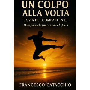 Catacchio, Francesco UN COLPO ALLA VOLTA: La via del combattente. Dove finisce la paura e nasce la forza Catacchio, Francesco UN COLPO ALLA VOLTA: La via del combattente. Dove finisce la paura e nasce la forza