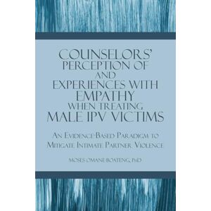 Omane-Boateng, Moses Counselors' Perception of and Experiences with Empathy When Treating Male IPV Victims: An Evidence-Based Paradigm to Mitigate Intimate Partner Violence Omane-Boateng, Moses Counselors' Perception of and Experiences with Empathy When Treating Male IPV Victims: An Evidence-Based Paradigm to Mitigate Intimate Partner Violence