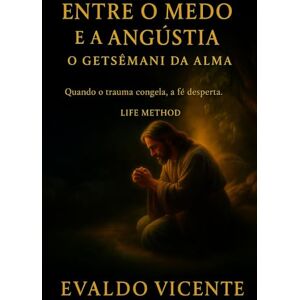 Vicente, Evaldo Entre o Medo e a Angústia: O Getsêmani da Alma Quando o trauma congela, a fé desperta (A Essência Continua – Volume 1) Vicente, Evaldo Entre o Medo e a Angústia: O Getsêmani da Alma Quando o trauma congela, a fé desperta (A Essência Continua – Volume 1)