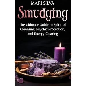 Silva Smudging: The Ultimate Guide to Spiritual Cleansing, Psychic Protection, and Energy Clearing Silva Smudging: The Ultimate Guide to Spiritual Cleansing, Psychic Protection, and Energy Clearing