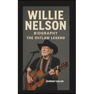 KALUS, SUNDAY WILLIE NELSON BIOGRAPHY: THE OUTLAW LEGEND KALUS, SUNDAY WILLIE NELSON BIOGRAPHY: THE OUTLAW LEGEND