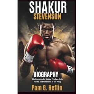 Heflin, Pam G. SHAKUR STEVENSON BIOGRAPHY: The Journey of a Boxing Prodigy: Grit, Glory, and Greatness in the Ring Heflin, Pam G. SHAKUR STEVENSON BIOGRAPHY: The Journey of a Boxing Prodigy: Grit, Glory, and Greatness in the Ring