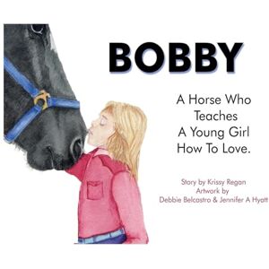Regan, Krissy R Bobby, a Horse who Teaches a young Girl how to Love Regan, Krissy R Bobby, a Horse who Teaches a young Girl how to Love