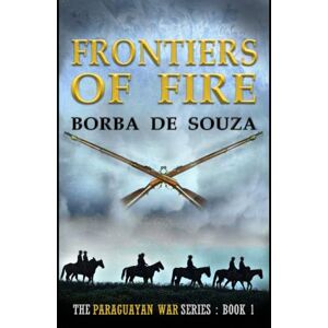 de Souza, Borba Frontiers of Fire : A Military Historical Novel (The Paraguayan War Series Book 1) de Souza, Borba Frontiers of Fire : A Military Historical Novel (The Paraguayan War Series Book 1)