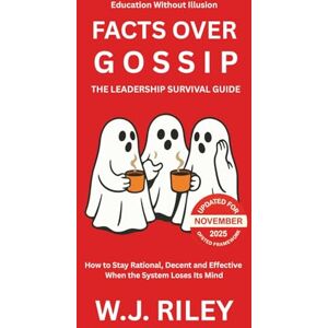 RILEY, W.J. Facts Over Gossip The Leadership Survival Guide: How to Stay Rational, Decent and Effective When the System Loses Its Mind Updated for November 2025 Ofsted Framework (Education Without Illusion) RILEY, W.J. Facts Over Gossip The Leadership Survival Guide: How to Stay Rational, Decent and Effective When the System Loses Its Mind Updated for November 2025 Ofsted Framework (Education Without Illusion)