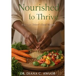 Awuor, Dr. Diana C. Nourished to Thrive: A Cancer Thriver's Food Memoir Awuor, Dr. Diana C. Nourished to Thrive: A Cancer Thriver's Food Memoir