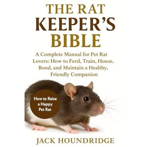 Houndridge, Jack THE RAT KEEPER’S BIBLE: A Complete Manual for Pet Rat Lovers: How to Feed, Train, House, Bond, and Maintain a Healthy, Friendly Companion Houndridge, Jack THE RAT KEEPER’S BIBLE: A Complete Manual for Pet Rat Lovers: How to Feed, Train, House, Bond, and Maintain a Healthy, Friendly Companion