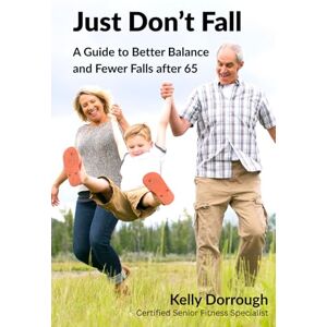 Dorrough, Kelly Just Don't Fall: A Guide to Better Balance and Fewer Falls after 65 Dorrough, Kelly Just Don't Fall: A Guide to Better Balance and Fewer Falls after 65