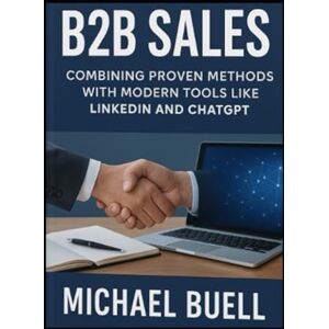 Buell, Michael Business to Business Sales: The Complete Process: The Complete Process to Master B2B Sales using Proven Methods, LinkdeIn, and ChatGPT Buell, Michael Business to Business Sales: The Complete Process: The Complete Process to Master B2B Sales using Proven Methods, LinkdeIn, and ChatGPT