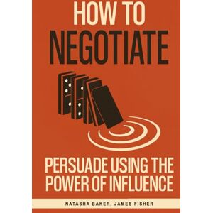 Baker, Natasha How To Negotiate: Persuade Using The Power of Influence and Conversation Skills to Increase Your Confidence in Negotiation Baker, Natasha How To Negotiate: Persuade Using The Power of Influence and Conversation Skills to Increase Your Confidence in Negotiation