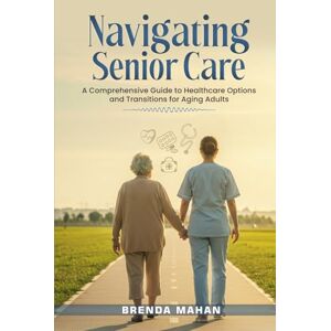 Mahan, Brenda Navigating Senior Care: A Comprehensive Guide to Healthcare Options and Transitions for Aging Adults Mahan, Brenda Navigating Senior Care: A Comprehensive Guide to Healthcare Options and Transitions for Aging Adults