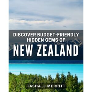 J Merritt, Tasha Discover Budget-Friendly Hidden Gems of New Zealand: Uncovering New Zealand's Best-Kept Secrets Without Breaking the Bank J Merritt, Tasha Discover Budget-Friendly Hidden Gems of New Zealand: Uncovering New Zealand's Best-Kept Secrets Without Breaking the Bank