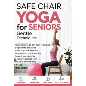 Neakok, James Safe Chair Yoga for Seniors Gentle Techniques: Complete 28-Day Pain Relief Plan Beginner to Advanced Chair Yoga Ball Exercises to Lose Weight, Boost Mobility, Supercharge Energy & Improve Balance Neakok, James Safe Chair Yoga for Seniors Gentle Techniques: Complete 28-Day Pain Relief Plan Beginner to Advanced Chair Yoga Ball Exercises to Lose Weight, Boost Mobility, Supercharge Energy & Improve Balance