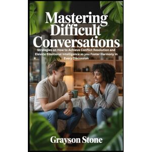 Stone, Grayson Mastering Difficult Conversations: Strategies on How to Achieve Conflict Resolution and Elevate Emotional Intelligence as you Foster Harmony in Every Discussion Stone, Grayson Mastering Difficult Conversations: Strategies on How to Achieve Conflict Resolution and Elevate Emotional Intelligence as you Foster Harmony in Every Discussion