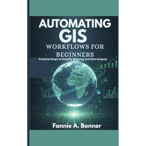 Bonner, Fannie A. Automating Gis Workflows For Beginners: Practical Steps to Simplify Mapping and Data Analysis Bonner, Fannie A. Automating Gis Workflows For Beginners: Practical Steps to Simplify Mapping and Data Analysis