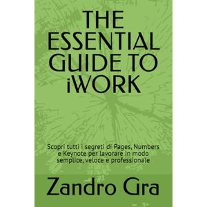 Gra, Zandro THE ESSENTIAL GUIDE TO iWORK: Scopri tutti i segreti di Pages, Numbers e Keynote per lavorare in modo semplice, veloce e professionale Gra, Zandro THE ESSENTIAL GUIDE TO iWORK: Scopri tutti i segreti di Pages, Numbers e Keynote per lavorare in modo semplice, veloce e professionale