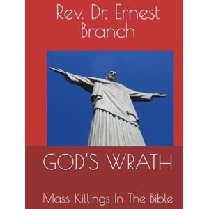 Branch, Dr Ernest God’s Wrath: Mass Killings in the Bible and the World Branch, Dr Ernest God’s Wrath: Mass Killings in the Bible and the World