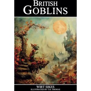 Sikes, Wirt British Goblins: Welsh Folklore, Fairy Mythology, Legends and Traditions Sikes, Wirt British Goblins: Welsh Folklore, Fairy Mythology, Legends and Traditions