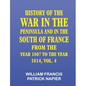 William Francis Patrick Napier History of the war in the Peninsula and in the south of France from the year 1807 to the year 1814 vol. 4 William Francis Patrick Napier History of the war in the Peninsula and in the south of France from the year 1807 to the year 1814 vol. 4