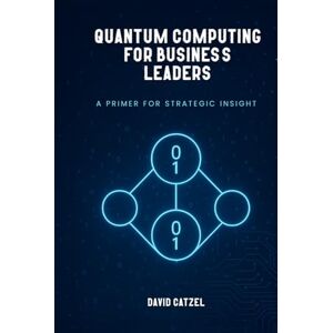 Catzel, David Quantum Computing for Business Leaders: A Primer for Strategic Insight Catzel, David Quantum Computing for Business Leaders: A Primer for Strategic Insight