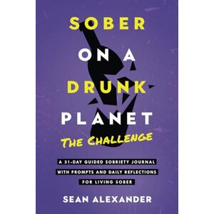 Alexander, Sean Sober On A Drunk Planet: The Challenge. A 31-Day Guided Sobriety Journal With Prompts And Daily Reflections For Living Sober (Alcohol Recovery Journal) Alexander, Sean Sober On A Drunk Planet: The Challenge. A 31-Day Guided Sobriety Journal With Prompts And Daily Reflections For Living Sober (Alcohol Recovery Journal)