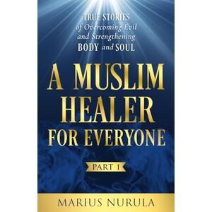 Nurula, Marius A Muslim Healer for Everyone: True Stories of Overcoming Evil and Strengthening Body and Soul Nurula, Marius A Muslim Healer for Everyone: True Stories of Overcoming Evil and Strengthening Body and Soul