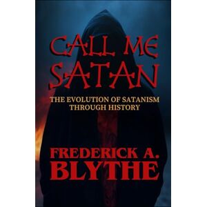 Blythe, Frederick Alwynn Call Me Satan: The Evolution of Satanism Through History Blythe, Frederick Alwynn Call Me Satan: The Evolution of Satanism Through History