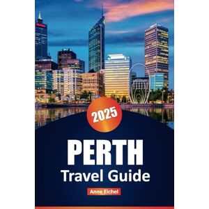 Eichel, Anne PERTH TRAVEL GUIDE 2025: Explore Top Attractions, Local Cuisine, Beaches, Wildlife Adventures, and Insider Tips for an Unforgettable Trip to Western Australia Eichel, Anne PERTH TRAVEL GUIDE 2025: Explore Top Attractions, Local Cuisine, Beaches, Wildlife Adventures, and Insider Tips for an Unforgettable Trip to Western Australia
